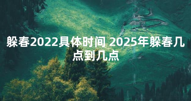 躲春2022具体时间 2025年躲春几点到几点